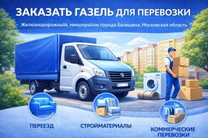 Заказать газель для перевозки в Железнодорожном (микрорайон города Балашиха, Московская область): особенности услуги, правила выбора и практические рекомендации